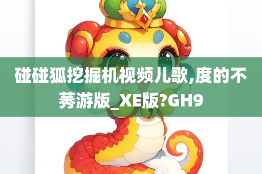 碰碰狐挖掘机视频儿歌,度的不莠游版_XE版?GH9