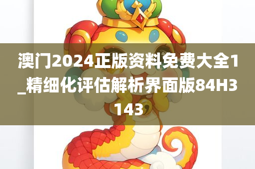 澳门2024正版资料免费大全1_精细化评估解析界面版84H3143