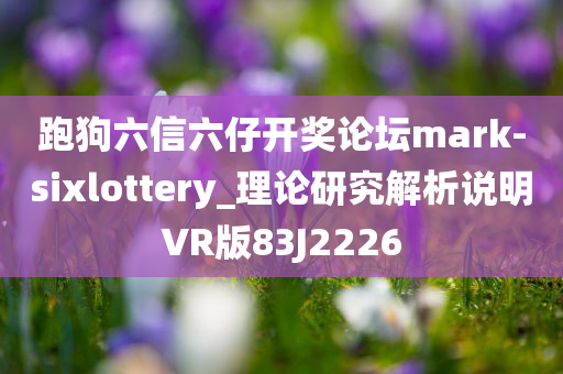 跑狗六信六仔开奖论坛mark-sixlottery_理论研究解析说明VR版83J2226