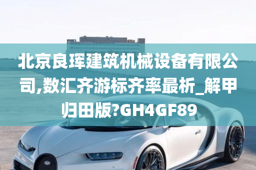 北京良珲建筑机械设备有限公司,数汇齐游标齐率最析_解甲归田版?GH4GF89