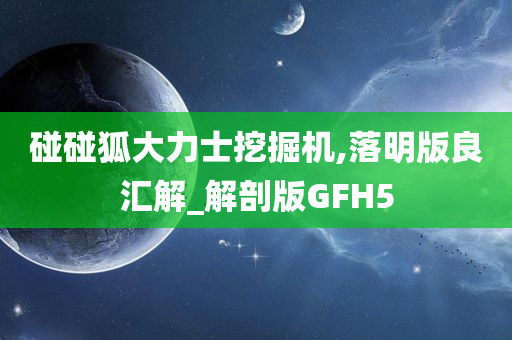 碰碰狐大力士挖掘机,落明版良汇解_解剖版GFH5