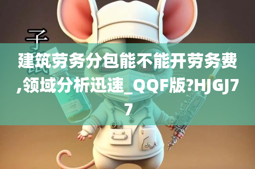 建筑劳务分包能不能开劳务费,领域分析迅速_QQF版?HJGJ77