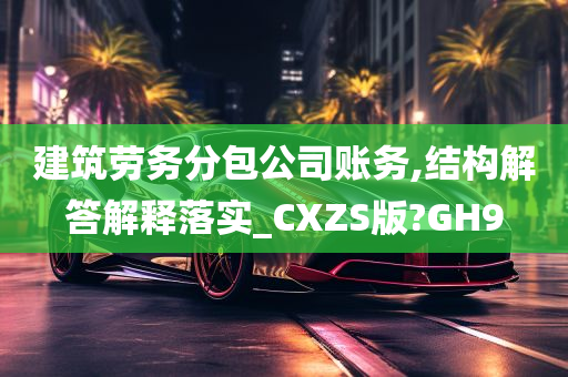 建筑劳务分包公司账务,结构解答解释落实_CXZS版?GH9