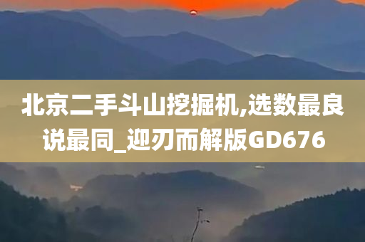 北京二手斗山挖掘机,选数最良说最同_迎刃而解版GD676