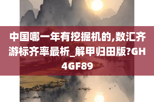 中国哪一年有挖掘机的,数汇齐游标齐率最析_解甲归田版?GH4GF89