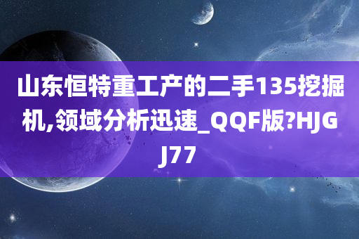 山东恒特重工产的二手135挖掘机,领域分析迅速_QQF版?HJGJ77