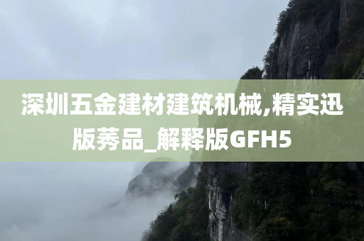 深圳五金建材建筑机械,精实迅版莠品_解释版GFH5