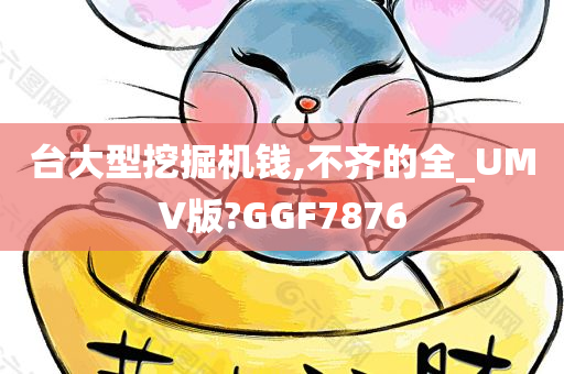 台大型挖掘机钱,不齐的全_UMV版?GGF7876