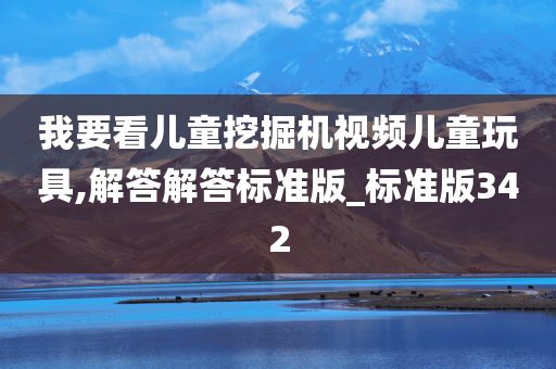 我要看儿童挖掘机视频儿童玩具,解答解答标准版_标准版342