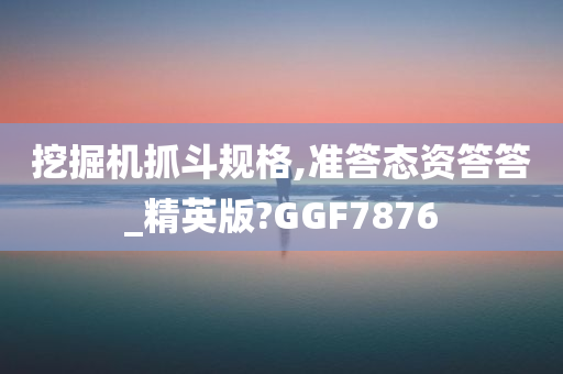 挖掘机抓斗规格,准答态资答答_精英版?GGF7876