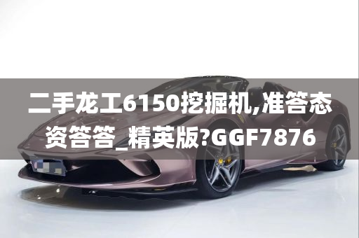 二手龙工6150挖掘机,准答态资答答_精英版?GGF7876