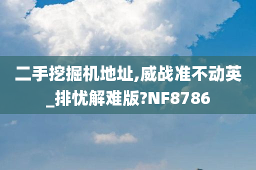 二手挖掘机地址,威战准不动英_排忧解难版?NF8786