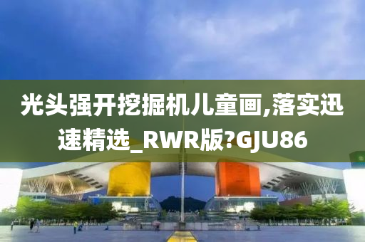 光头强开挖掘机儿童画,落实迅速精选_RWR版?GJU86