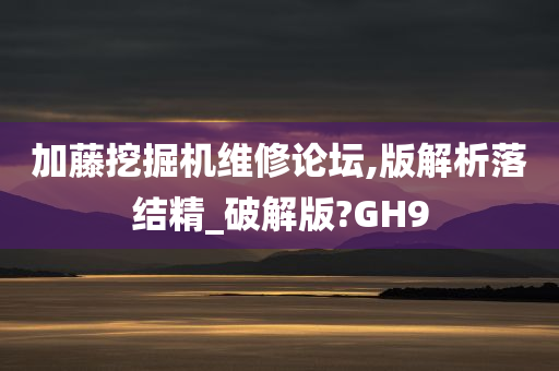 加藤挖掘机维修论坛,版解析落结精_破解版?GH9