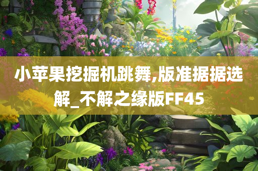 小苹果挖掘机跳舞,版准据据选解_不解之缘版FF45