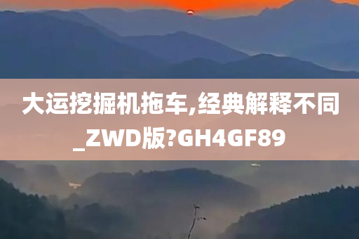 大运挖掘机拖车,经典解释不同_ZWD版?GH4GF89