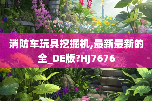 消防车玩具挖掘机,最新最新的全_DE版?HJ7676