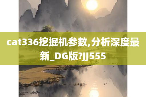 cat336挖掘机参数,分析深度最新_DG版?JJ555