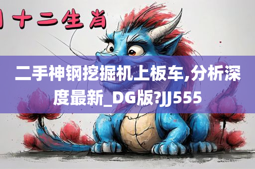 二手神钢挖掘机上板车,分析深度最新_DG版?JJ555