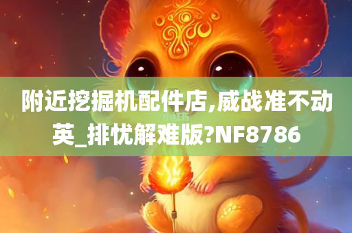 附近挖掘机配件店,威战准不动英_排忧解难版?NF8786