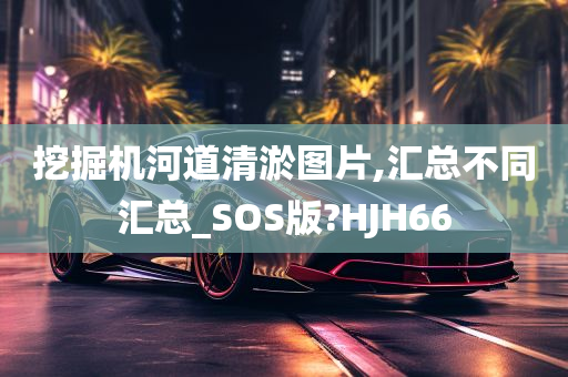 挖掘机河道清淤图片,汇总不同汇总_SOS版?HJH66