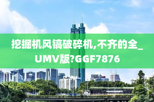 挖掘机风镐破碎机,不齐的全_UMV版?GGF7876