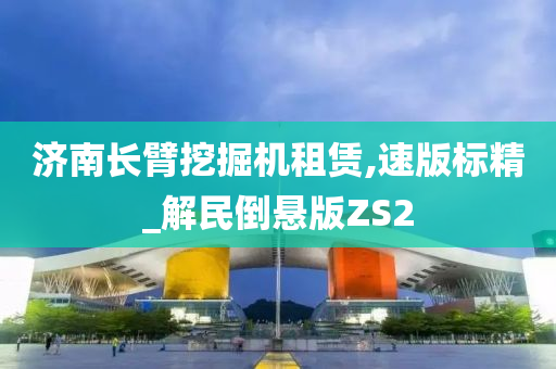 济南长臂挖掘机租赁,速版标精_解民倒悬版ZS2