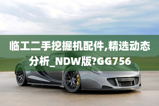 临工二手挖掘机配件,精选动态分析_NDW版?GG756