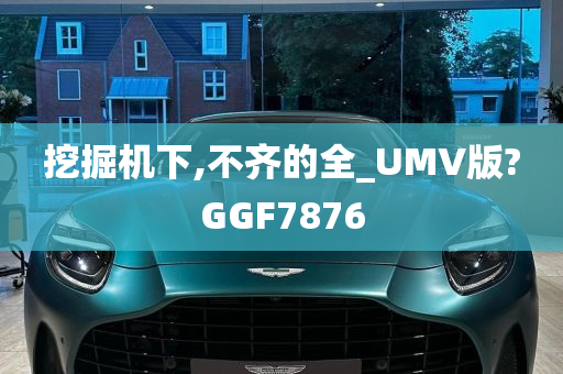 挖掘机下,不齐的全_UMV版?GGF7876