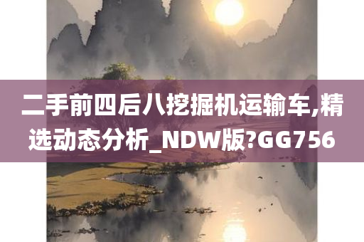 二手前四后八挖掘机运输车,精选动态分析_NDW版?GG756