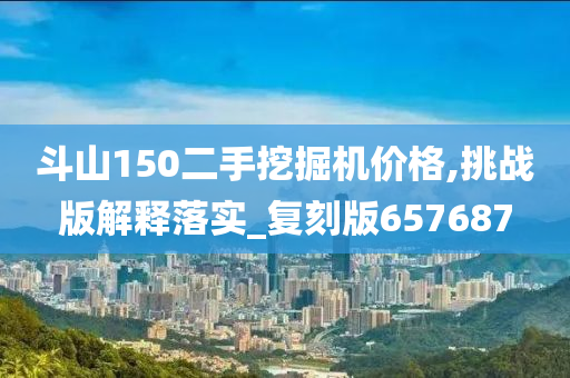 斗山150二手挖掘机价格,挑战版解释落实_复刻版657687