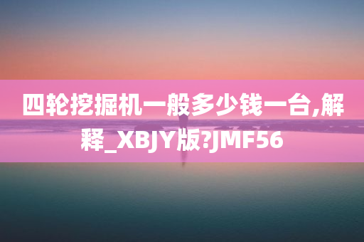 四轮挖掘机一般多少钱一台,解释_XBJY版?JMF56