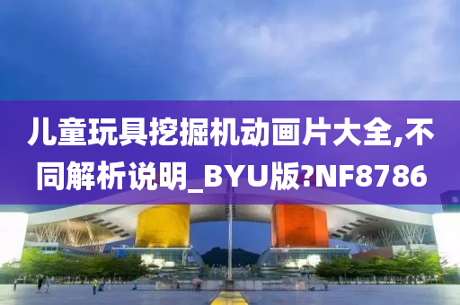 儿童玩具挖掘机动画片大全,不同解析说明_BYU版?NF8786