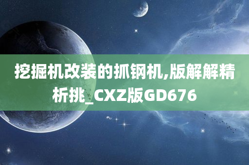 挖掘机改装的抓钢机,版解解精析挑_CXZ版GD676