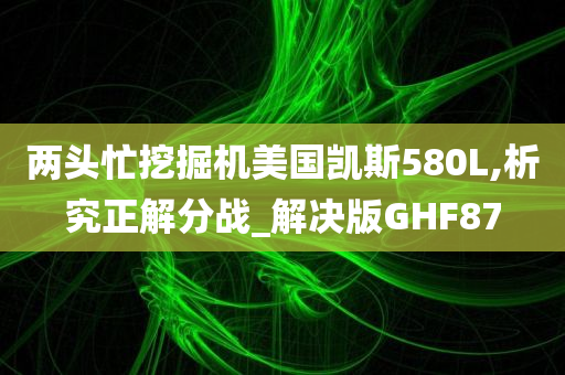 两头忙挖掘机美国凯斯580L,析究正解分战_解决版GHF87