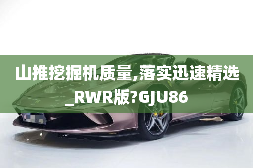 山推挖掘机质量,落实迅速精选_RWR版?GJU86