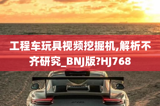 工程车玩具视频挖掘机,解析不齐研究_BNJ版?HJ768