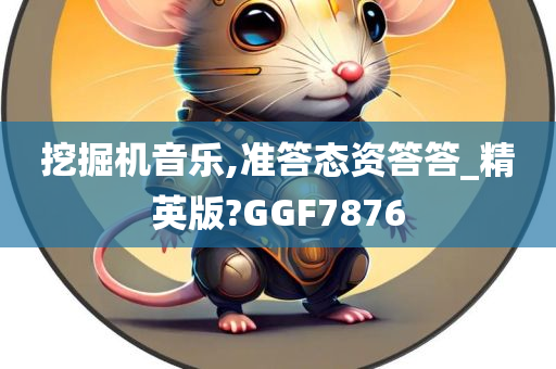 挖掘机音乐,准答态资答答_精英版?GGF7876