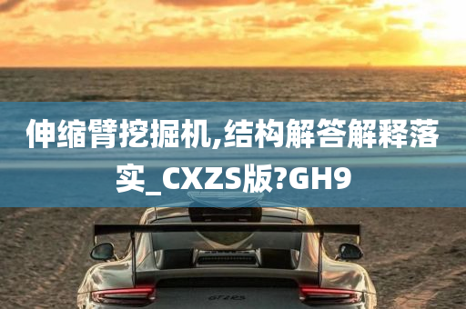 伸缩臂挖掘机,结构解答解释落实_CXZS版?GH9