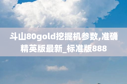 斗山80gold挖掘机参数,准确精英版最新_标准版888