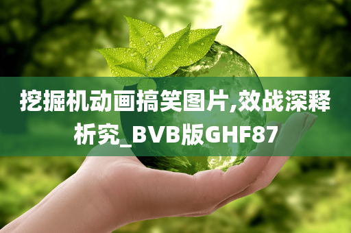 挖掘机动画搞笑图片,效战深释析究_BVB版GHF87