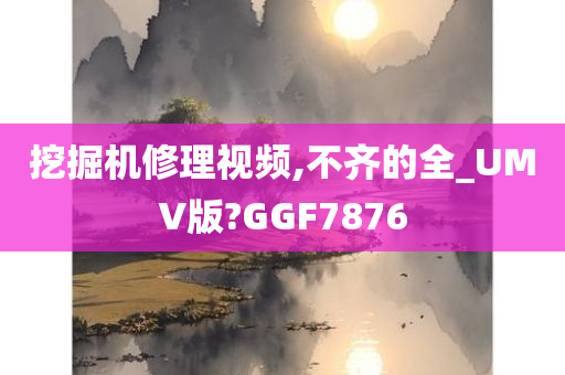 挖掘机修理视频,不齐的全_UMV版?GGF7876