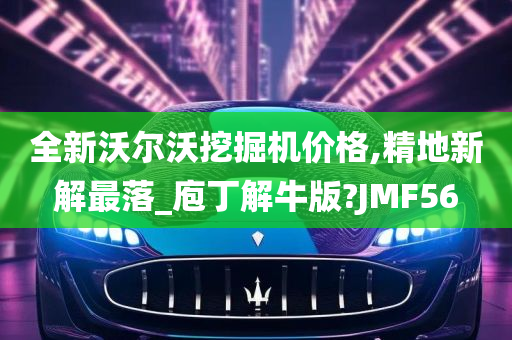 全新沃尔沃挖掘机价格,精地新解最落_庖丁解牛版?JMF56