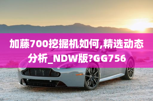 加藤700挖掘机如何,精选动态分析_NDW版?GG756