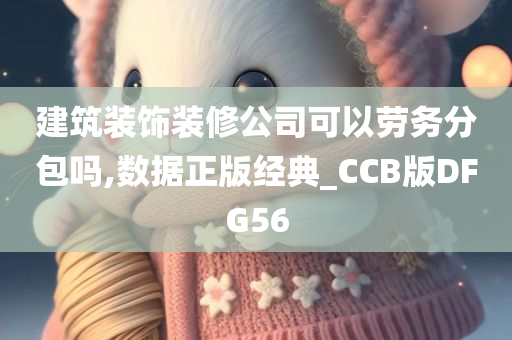 建筑装饰装修公司可以劳务分包吗,数据正版经典_CCB版DFG56