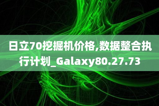 日立70挖掘机价格,数据整合执行计划_Galaxy80.27.73