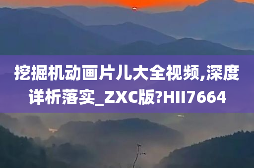 挖掘机动画片儿大全视频,深度详析落实_ZXC版?HII7664