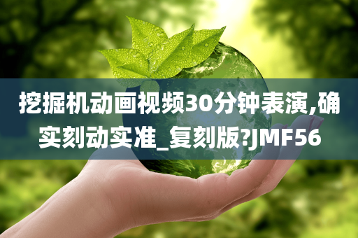 挖掘机动画视频30分钟表演,确实刻动实准_复刻版?JMF56