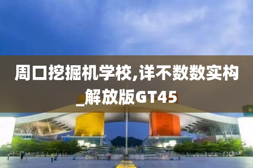 周口挖掘机学校,详不数数实构_解放版GT45