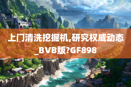 上门清洗挖掘机,研究权威动态_BVB版?GF898